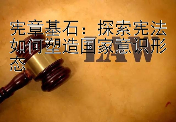 宪章基石：探索宪法如何塑造国家意识形态