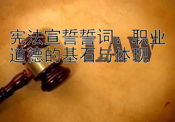 宪法宣誓誓词：职业道德的基石与体现