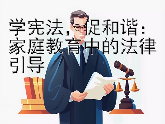 学宪法，促和谐：家庭教育中的法律引导