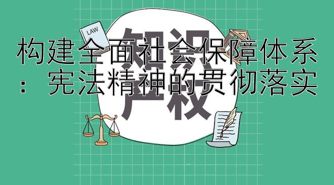 构建全面社会保障体系：宪法精神的贯彻落实