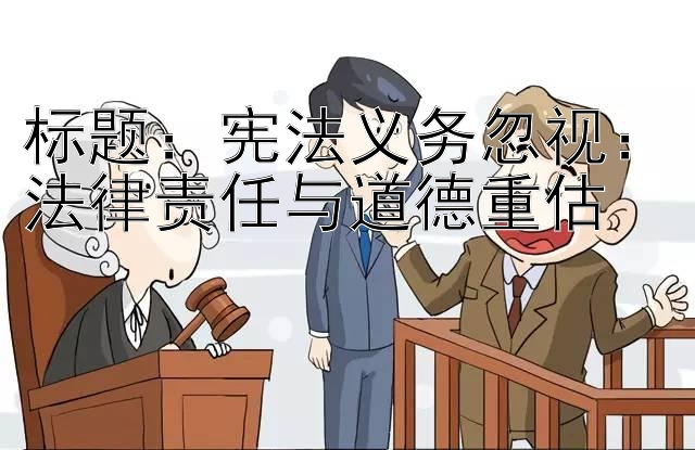 标题：宪法义务忽视：法律责任与道德重估