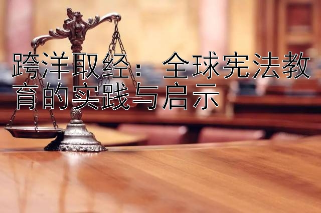 跨洋取经：全球宪法教育的实践与启示