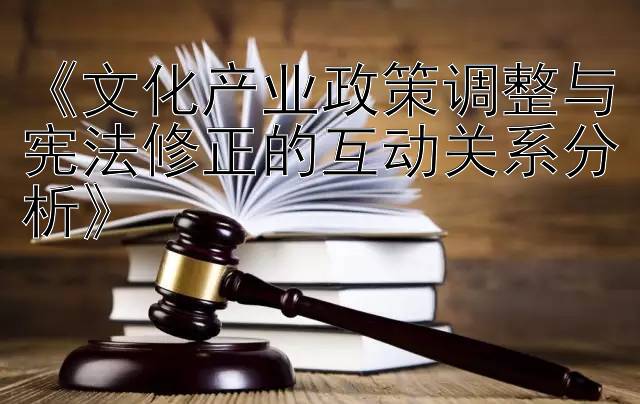 《文化产业政策调整与宪法修正的互动关系分析》