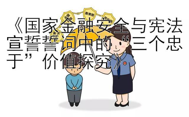 《国家金融安全与宪法宣誓誓词中的“三个忠于”价值探究》