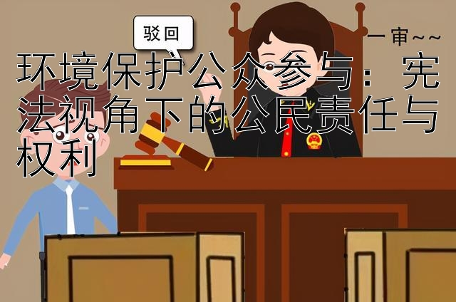 环境保护公众参与：宪法视角下的公民责任与权利