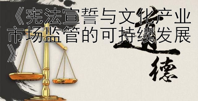 《宪法宣誓与文化产业市场监管的可持续发展》