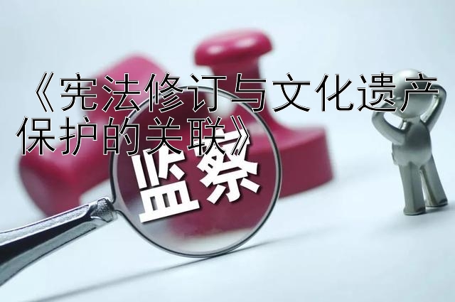 《宪法修订与文化遗产保护的关联》