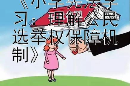 《小学宪法学习：理解公民选举权保障机制》