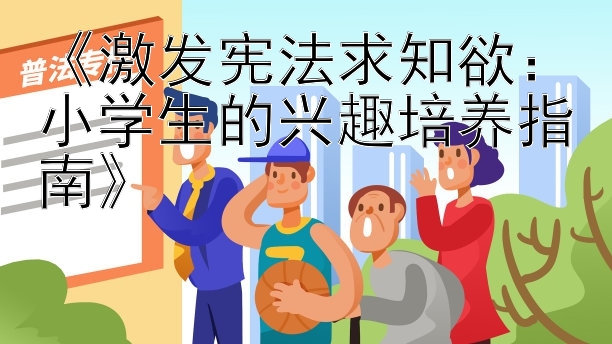 《激发宪法求知欲：小学生的兴趣培养指南》