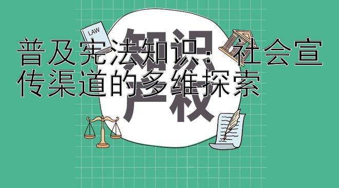 普及宪法知识：社会宣传渠道的多维探索