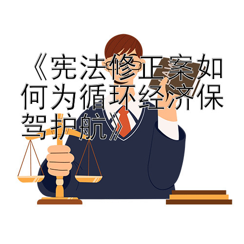 《宪法修正案如何为循环经济保驾护航》