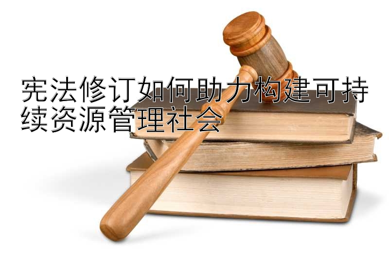 宪法修订如何助力构建可持续资源管理社会