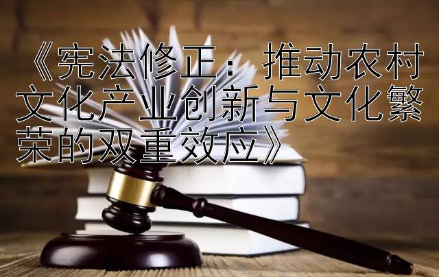 《宪法修正：推动农村文化产业创新与文化繁荣的双重效应》