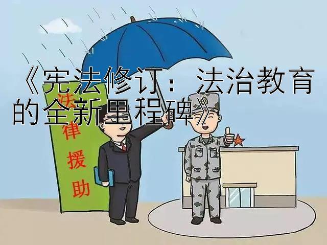 《宪法修订：法治教育的全新里程碑》