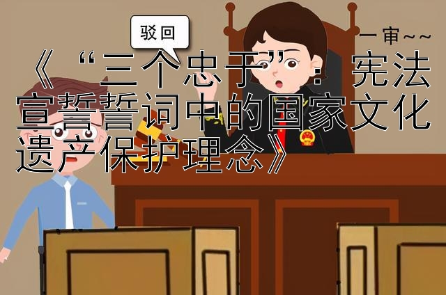 《“三个忠于”：宪法宣誓誓词中的国家文化遗产保护理念》