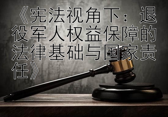 《宪法视角下：退役军人权益保障的法律基础与国家责任》