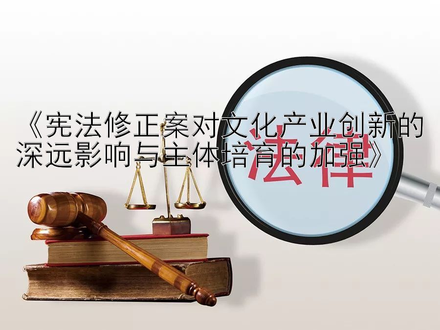 《宪法修正案对文化产业创新的深远影响与主体培育的加强》