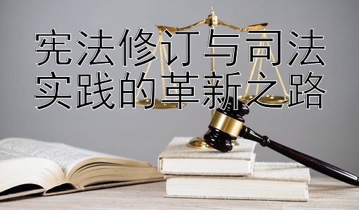 宪法修订与司法实践的革新之路