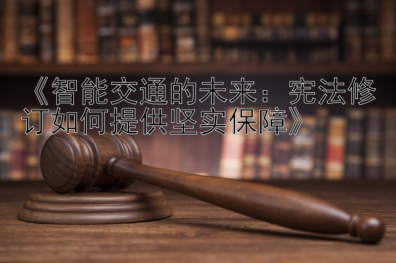 《智能交通的未来：宪法修订如何提供坚实保障》