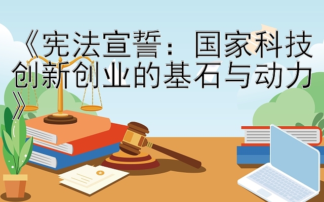 《宪法宣誓：国家科技创新创业的基石与动力》