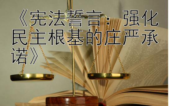 《宪法誓言：强化民主根基的庄严承诺》