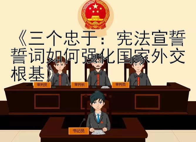 《三个忠于：宪法宣誓誓词如何强化国家外交根基》