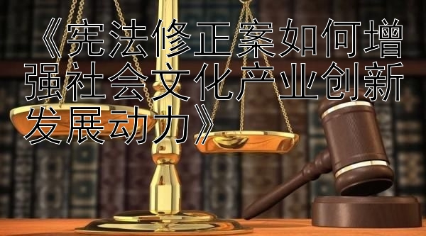 《宪法修正案如何增强社会文化产业创新发展动力》