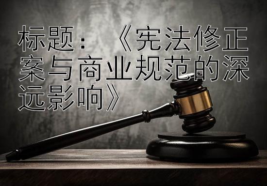 标题：《宪法修正案与商业规范的深远影响》