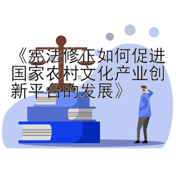 《宪法修正如何促进国家农村文化产业创新平台的发展》