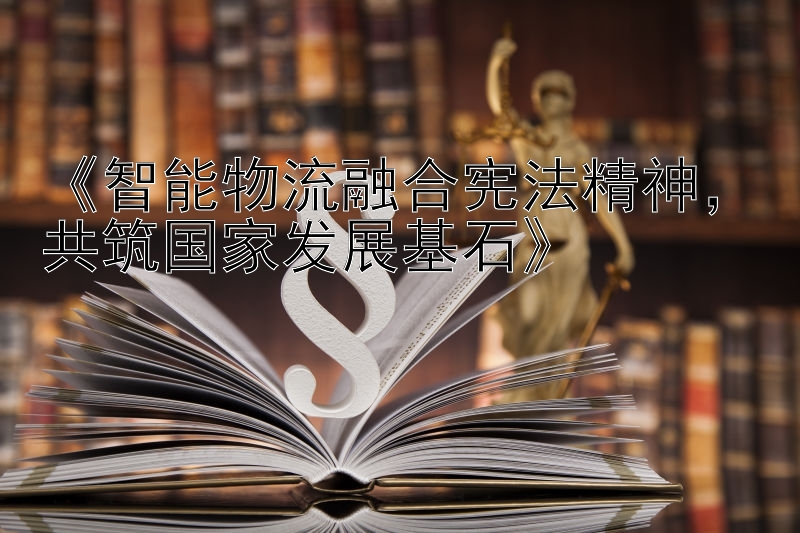 《智能物流融合宪法精神，共筑国家发展基石》