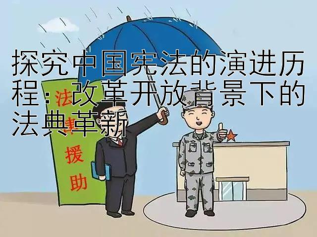 探究中国宪法的演进历程：改革开放背景下的法典革新