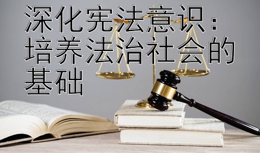 深化宪法意识：培养法治社会的基础