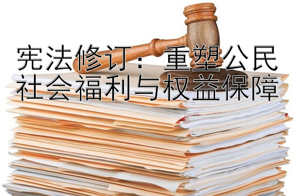 宪法修订：重塑公民社会福利与权益保障