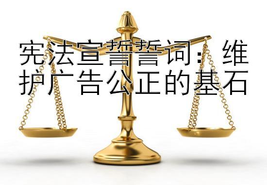 宪法宣誓誓词：维护广告公正的基石