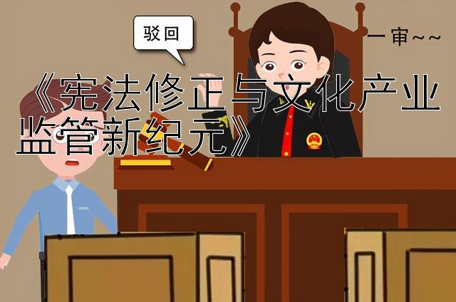 《宪法修正与文化产业监管新纪元》