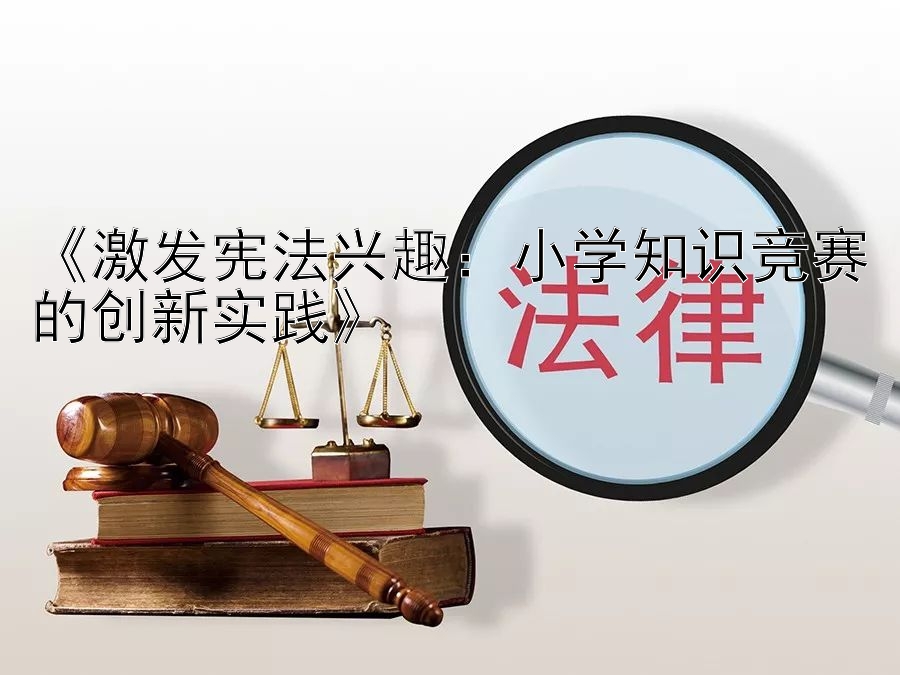 《激发宪法兴趣：小学知识竞赛的创新实践》