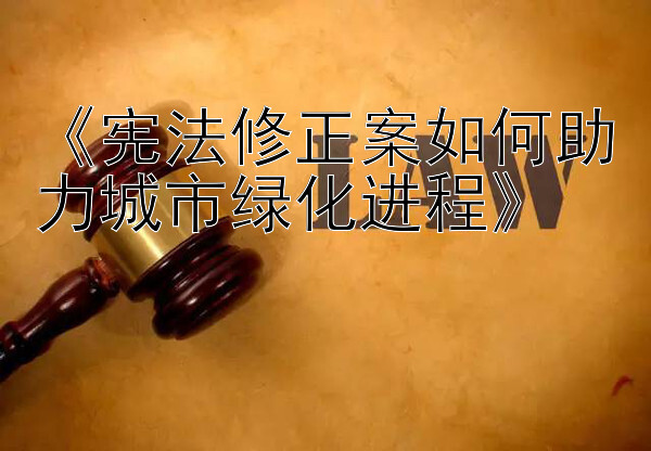 《宪法修正案如何助力城市绿化进程》