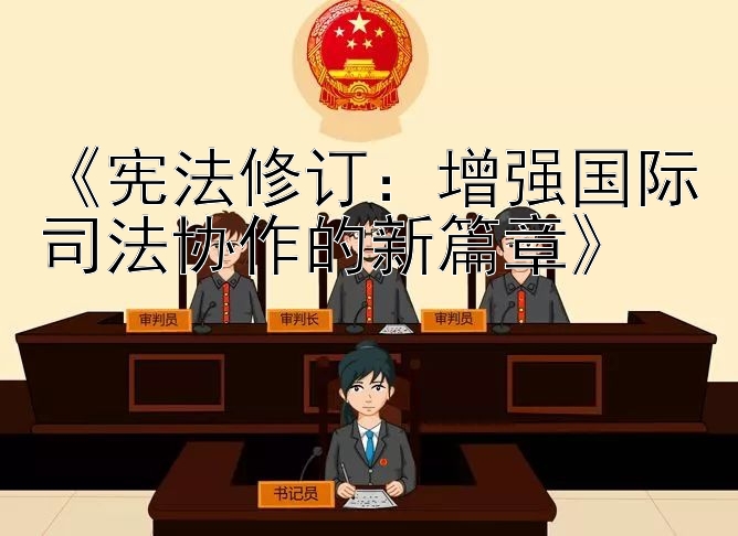 《宪法修订：增强国际司法协作的新篇章》