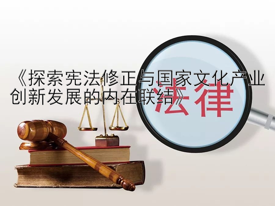 《探索宪法修正与国家文化产业创新发展的内在联结》