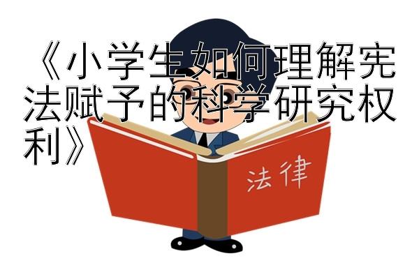 《小学生如何理解宪法赋予的科学研究权利》