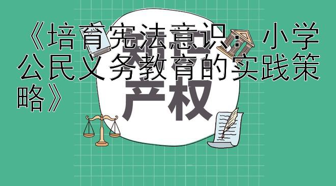 《培育宪法意识：小学公民义务教育的实践策略》