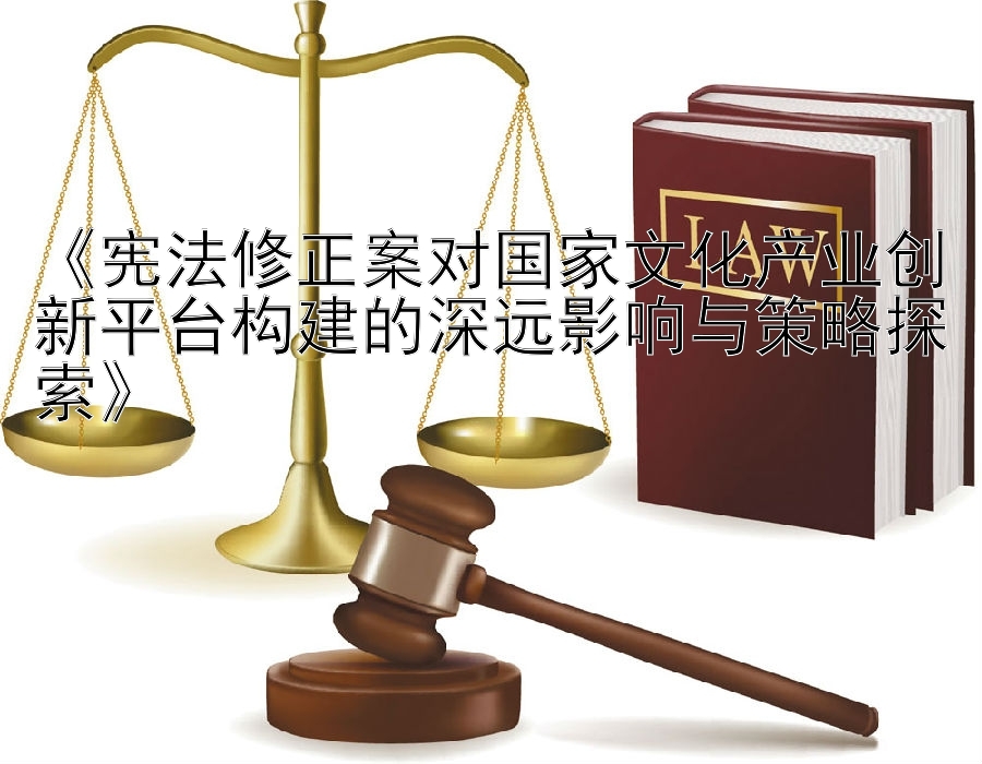 《宪法修正案对国家文化产业创新平台构建的深远影响与策略探索》