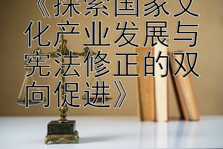 《探索国家文化产业发展与宪法修正的双向促进》