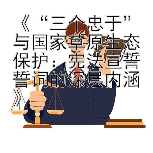 《“三个忠于”与国家草原生态保护：宪法宣誓誓词的深层内涵》