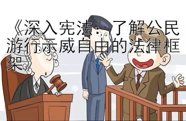 《深入宪法：了解公民游行示威自由的法律框架》