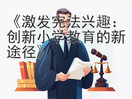 《激发宪法兴趣：创新小学教育的新途径》