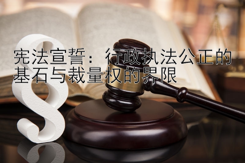 宪法宣誓：行政执法公正的基石与裁量权的界限