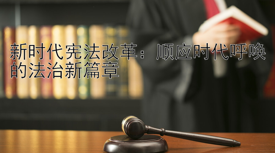 新时代宪法改革：顺应时代呼唤的法治新篇章