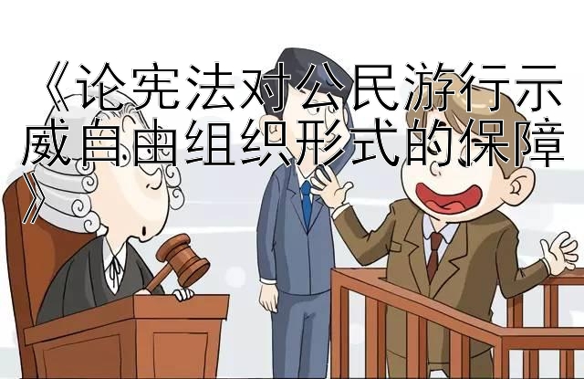 《论宪法对公民游行示威自由组织形式的保障》