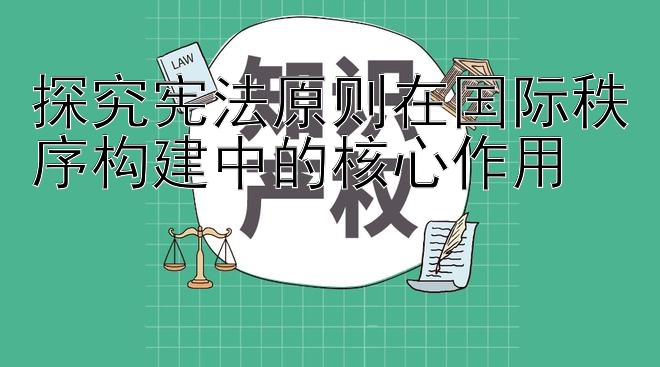 探究宪法原则在国际秩序构建中的核心作用